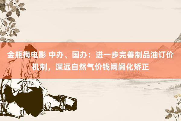 金瓶梅电影 中办、国办：进一步完善制品油订价机制，深远自然气价钱阛阓化矫正