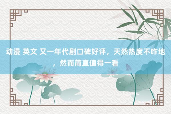 动漫 英文 又一年代剧口碑好评，天然热度不咋地，然而简直值得一看