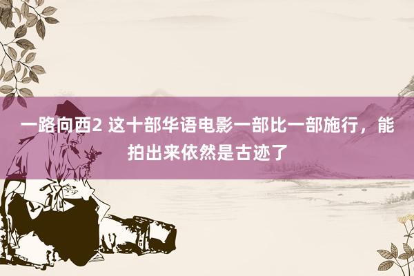 一路向西2 这十部华语电影一部比一部施行，能拍出来依然是古迹了