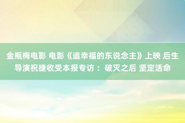 金瓶梅电影 电影《追幸福的东说念主》上映 后生导演祝捷收受本报专访 ：破灭之后 坚定活命