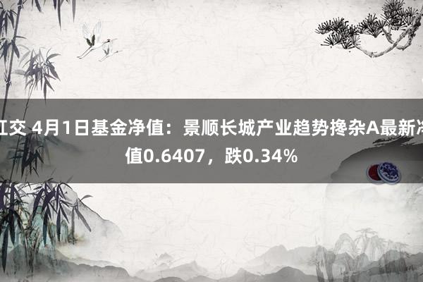 肛交 4月1日基金净值：景顺长城产业趋势搀杂A最新净值0.6407，跌0.34%
