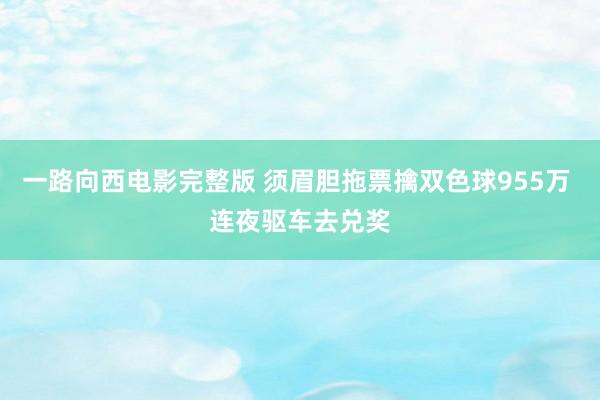 一路向西电影完整版 须眉胆拖票擒双色球955万 连夜驱车去兑奖