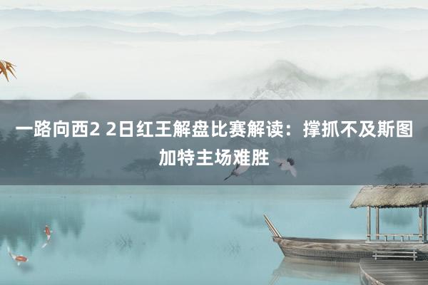 一路向西2 2日红王解盘比赛解读：撑抓不及斯图加特主场难胜