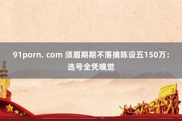 91porn. com 须眉期期不落擒陈设五150万：选号全凭嗅觉