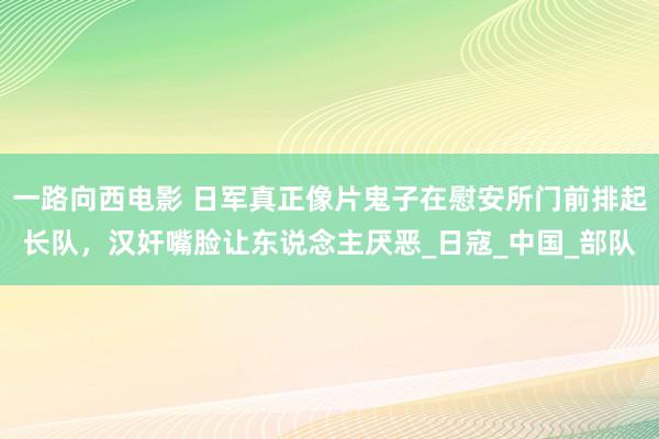 一路向西电影 日军真正像片鬼子在慰安所门前排起长队，汉奸嘴脸让东说念主厌恶_日寇_中国_部队