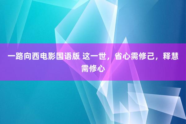 一路向西电影国语版 这一世，省心需修己，释慧需修心
