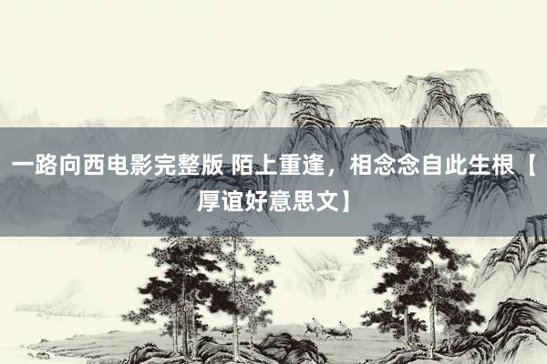 一路向西电影完整版 陌上重逢，相念念自此生根【厚谊好意思文】