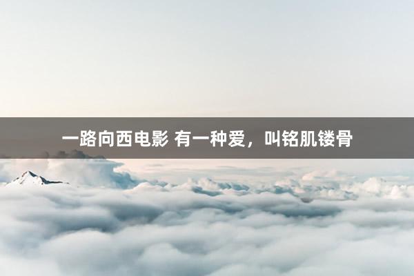 一路向西电影 有一种爱，叫铭肌镂骨