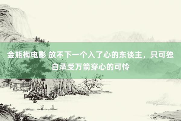 金瓶梅电影 放不下一个入了心的东谈主，只可独自承受万箭穿心的可怜