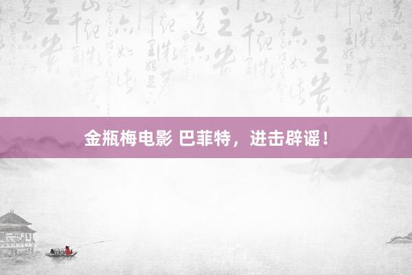 金瓶梅电影 巴菲特，进击辟谣！