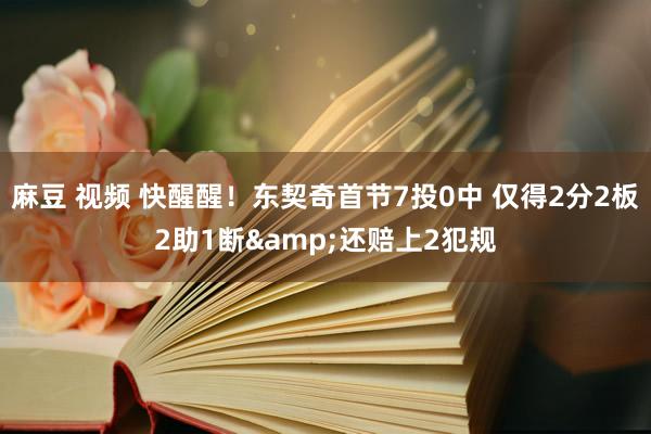 麻豆 视频 快醒醒！东契奇首节7投0中 仅得2分2板2助1断&还赔上2犯规