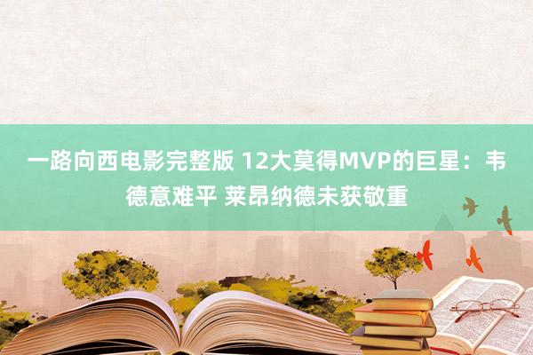 一路向西电影完整版 12大莫得MVP的巨星：韦德意难平 莱昂纳德未获敬重