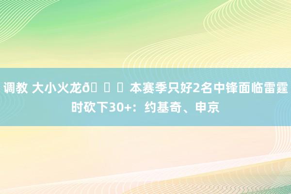 调教 大小火龙🐉本赛季只好2名中锋面临雷霆时砍下30+：约基奇、申京