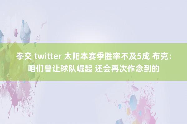 拳交 twitter 太阳本赛季胜率不及5成 布克：咱们曾让球队崛起 还会再次作念到的