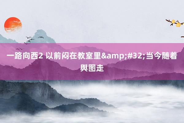 一路向西2 以前闷在教室里&#32;当今随着舆图走