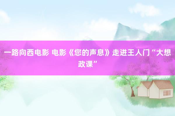一路向西电影 电影《您的声息》走进王人门“大想政课”