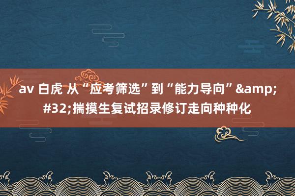 av 白虎 从“应考筛选”到“能力导向”&#32;揣摸生复试招录修订走向种种化