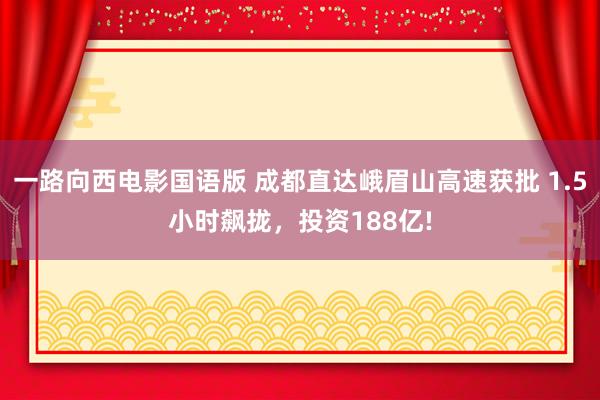 一路向西电影国语版 成都直达峨眉山高速获批 1.5小时飙拢，投资188亿!