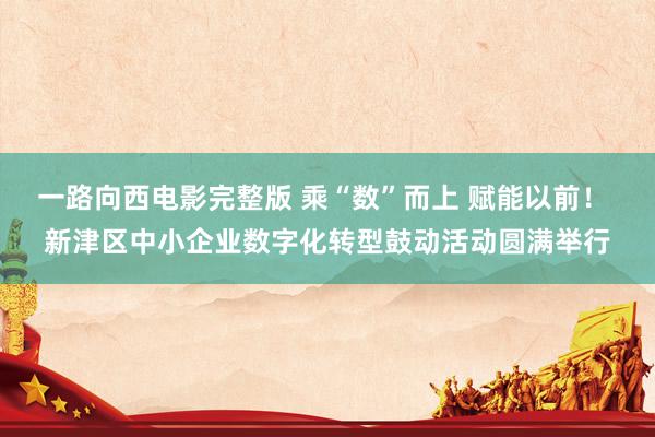 一路向西电影完整版 乘“数”而上 赋能以前！ 新津区中小企业数字化转型鼓动活动圆满举行