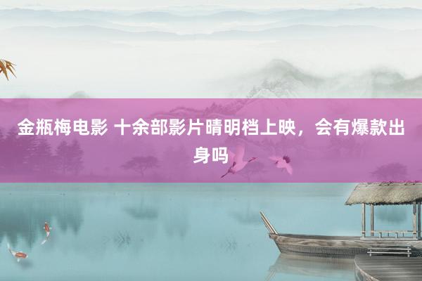 金瓶梅电影 十余部影片晴明档上映，会有爆款出身吗