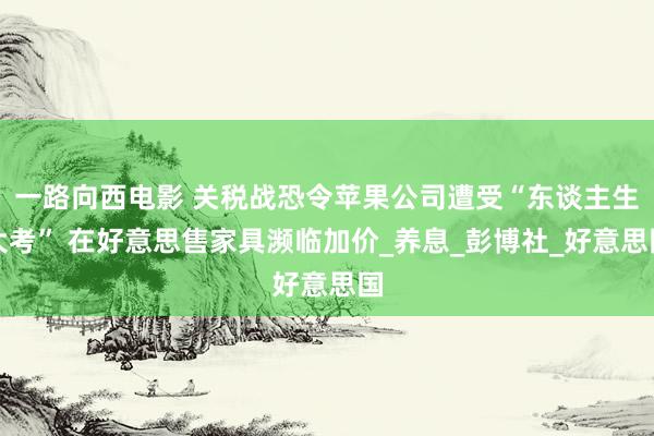 一路向西电影 关税战恐令苹果公司遭受“东谈主生大考” 在好意思售家具濒临加价_养息_彭博社_好意思国