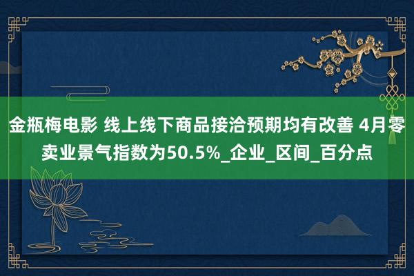 金瓶梅电影 线上线下商品接洽预期均有改善 4月零卖业景气指数为50.5%_企业_区间_百分点