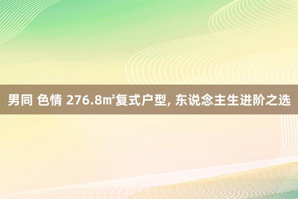 男同 色情 276.8㎡复式户型, 东说念主生进阶之选