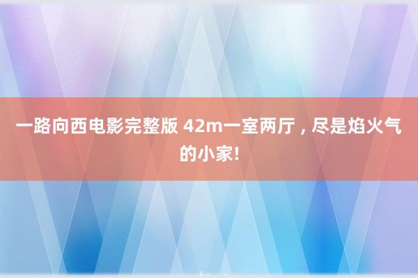一路向西电影完整版 42m一室两厅 , 尽是焰火气的小家!
