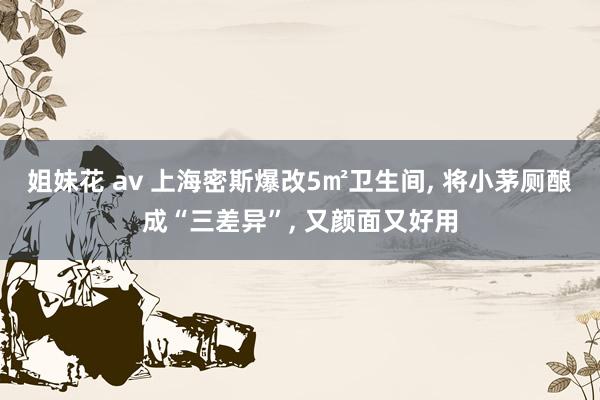 姐妹花 av 上海密斯爆改5㎡卫生间, 将小茅厕酿成“三差异”, 又颜面又好用
