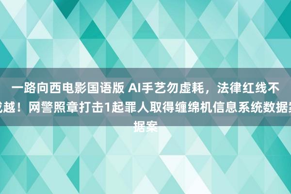 一路向西电影国语版 AI手艺勿虚耗，法律红线不成越！网警照章打击1起罪人取得缠绵机信息系统数据案