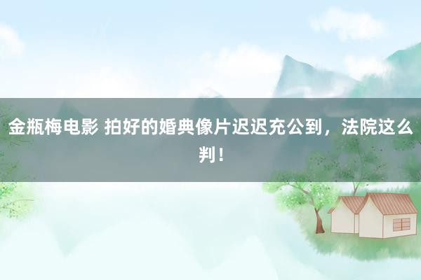 金瓶梅电影 拍好的婚典像片迟迟充公到，法院这么判！