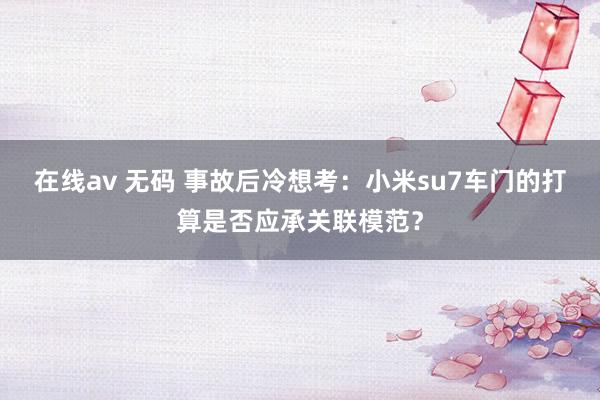 在线av 无码 事故后冷想考：小米su7车门的打算是否应承关联模范？