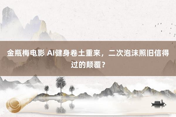 金瓶梅电影 AI健身卷土重来，二次泡沫照旧信得过的颠覆？