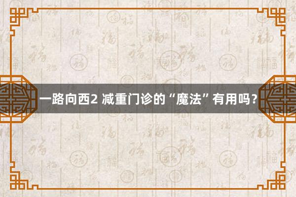 一路向西2 减重门诊的“魔法”有用吗？