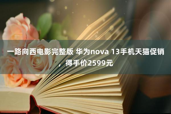 一路向西电影完整版 华为nova 13手机天猫促销，得手价2599元