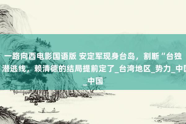 一路向西电影国语版 安定军现身台岛，割断“台独”潜逃线，赖清德的结局提前定了_台湾地区_势力_中国