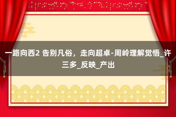 一路向西2 告别凡俗，走向超卓-周岭理解觉悟_许三多_反映_产出