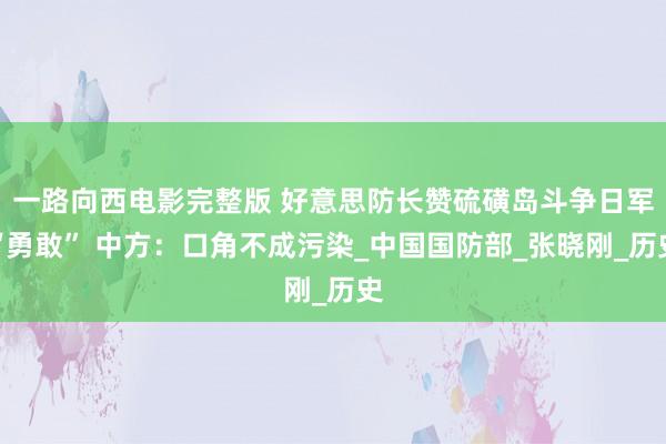 一路向西电影完整版 好意思防长赞硫磺岛斗争日军“勇敢” 中方：口角不成污染_中国国防部_张晓刚_历史