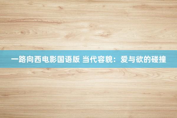 一路向西电影国语版 当代容貌：爱与欲的碰撞