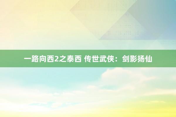 一路向西2之泰西 传世武侠：剑影扬仙
