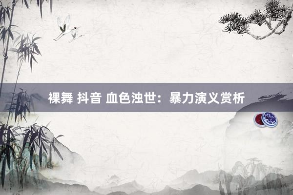 裸舞 抖音 血色浊世：暴力演义赏析