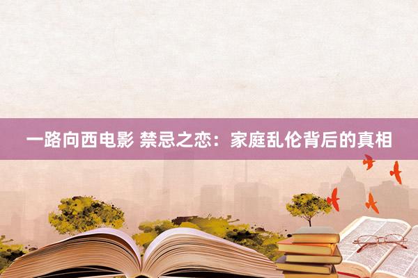 一路向西电影 禁忌之恋：家庭乱伦背后的真相
