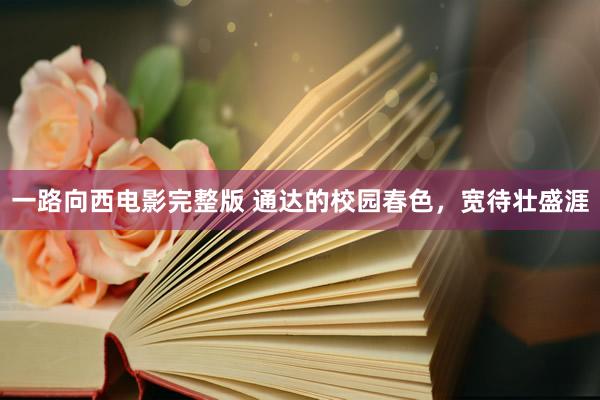 一路向西电影完整版 通达的校园春色，宽待壮盛涯