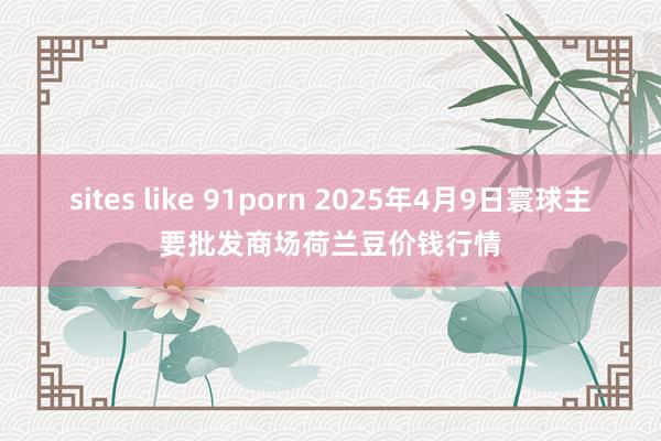 sites like 91porn 2025年4月9日寰球主要批发商场荷兰豆价钱行情