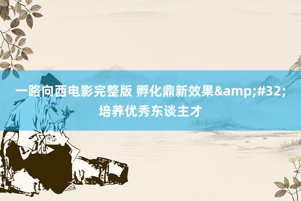 一路向西电影完整版 孵化鼎新效果&#32;培养优秀东谈主才