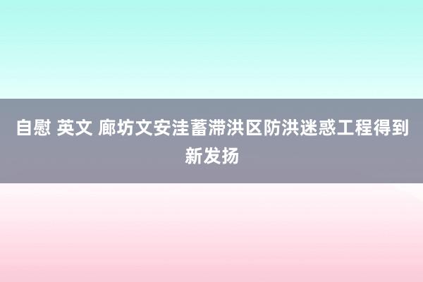 自慰 英文 廊坊文安洼蓄滞洪区防洪迷惑工程得到新发扬
