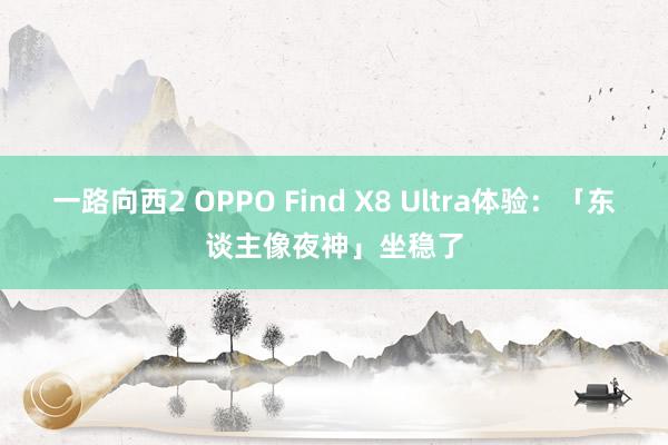 一路向西2 OPPO Find X8 Ultra体验：「东谈主像夜神」坐稳了