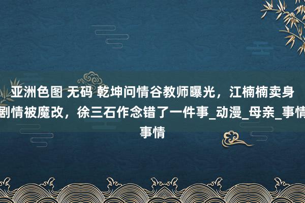 亚洲色图 无码 乾坤问情谷教师曝光，江楠楠卖身剧情被魔改，徐三石作念错了一件事_动漫_母亲_事情