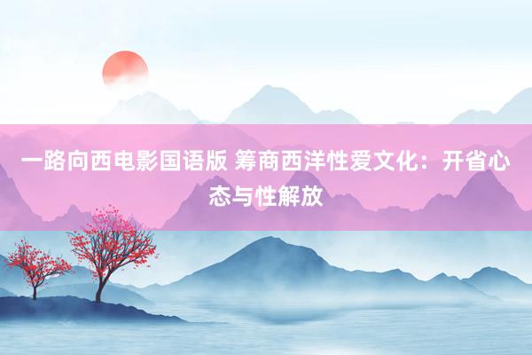 一路向西电影国语版 筹商西洋性爱文化：开省心态与性解放