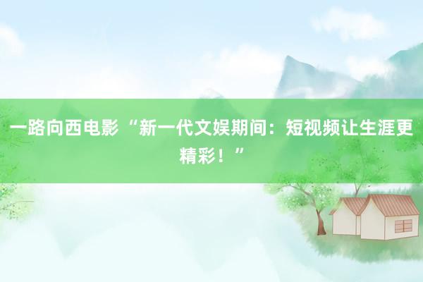 一路向西电影 “新一代文娱期间：短视频让生涯更精彩！”